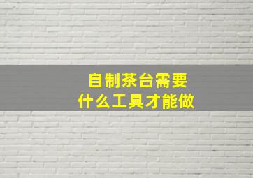 自制茶台需要什么工具才能做