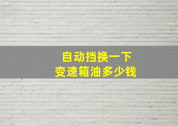 自动挡换一下变速箱油多少钱