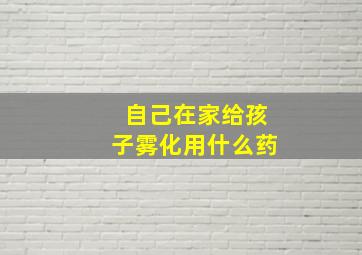 自己在家给孩子雾化用什么药