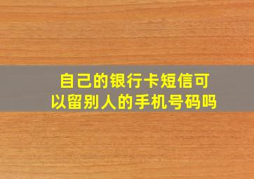 自己的银行卡短信可以留别人的手机号码吗