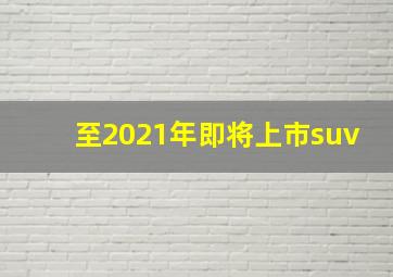 至2021年即将上市suv