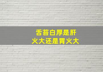 舌苔白厚是肝火大还是胃火大