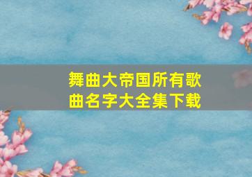 舞曲大帝国所有歌曲名字大全集下载