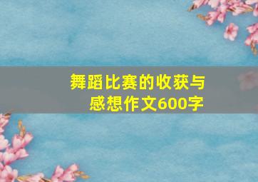 舞蹈比赛的收获与感想作文600字