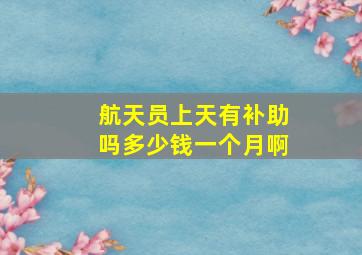 航天员上天有补助吗多少钱一个月啊