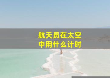 航天员在太空中用什么计时