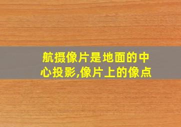 航摄像片是地面的中心投影,像片上的像点