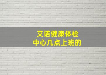 艾诺健康体检中心几点上班的