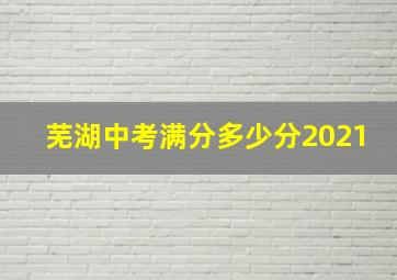 芜湖中考满分多少分2021