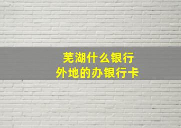 芜湖什么银行外地的办银行卡