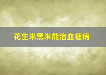 花生米黑米能治血糖病