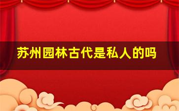 苏州园林古代是私人的吗