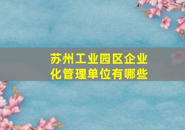 苏州工业园区企业化管理单位有哪些