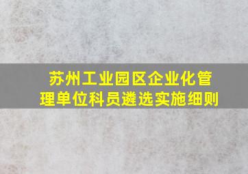 苏州工业园区企业化管理单位科员遴选实施细则