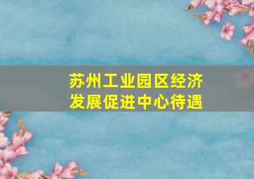 苏州工业园区经济发展促进中心待遇