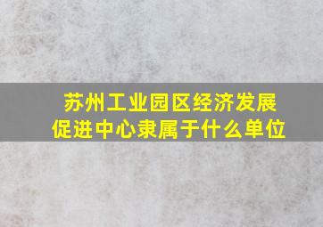 苏州工业园区经济发展促进中心隶属于什么单位