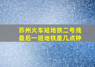 苏州火车站地铁二号线最后一班地铁是几点钟