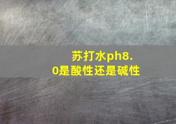 苏打水ph8.0是酸性还是碱性