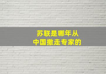 苏联是哪年从中国撤走专家的