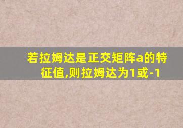 若拉姆达是正交矩阵a的特征值,则拉姆达为1或-1