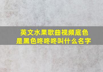 英文水果歌曲视频底色是黑色咚咚咚叫什么名字