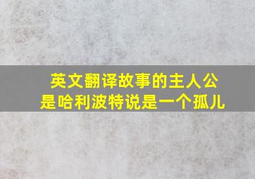 英文翻译故事的主人公是哈利波特说是一个孤儿