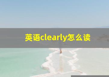 英语clearly怎么读