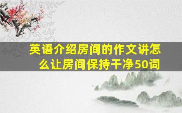 英语介绍房间的作文讲怎么让房间保持干净50词