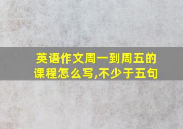 英语作文周一到周五的课程怎么写,不少于五句