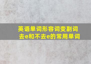 英语单词形容词变副词去e和不去e的常用单词