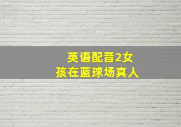 英语配音2女孩在蓝球场真人