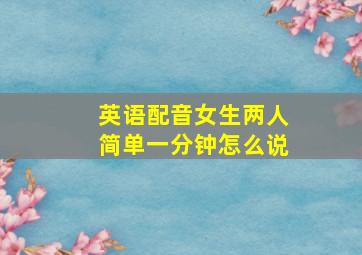 英语配音女生两人简单一分钟怎么说