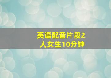 英语配音片段2人女生10分钟