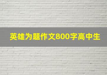 英雄为题作文800字高中生