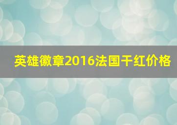 英雄徽章2016法国干红价格