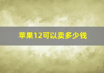 苹果12可以卖多少钱