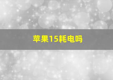 苹果15耗电吗