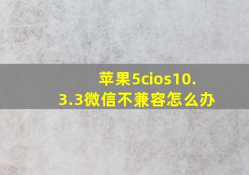 苹果5cios10.3.3微信不兼容怎么办