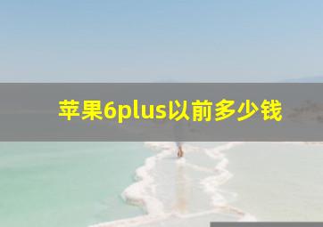 苹果6plus以前多少钱