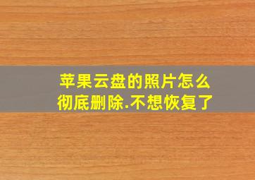 苹果云盘的照片怎么彻底删除.不想恢复了