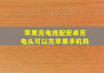 苹果充电线配安卓充电头可以充苹果手机吗