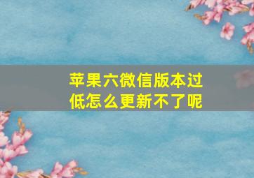 苹果六微信版本过低怎么更新不了呢