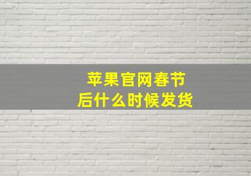 苹果官网春节后什么时候发货