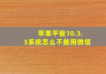 苹果平板10.3.3系统怎么不能用微信