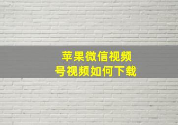 苹果微信视频号视频如何下载