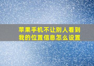 苹果手机不让别人看到我的位置信息怎么设置