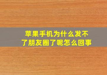 苹果手机为什么发不了朋友圈了呢怎么回事