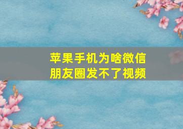 苹果手机为啥微信朋友圈发不了视频