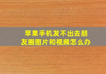 苹果手机发不出去朋友圈图片和视频怎么办