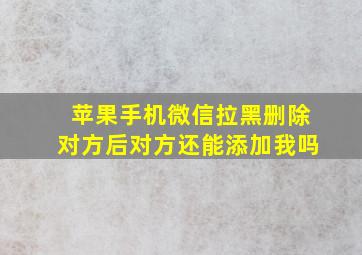 苹果手机微信拉黑删除对方后对方还能添加我吗